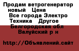 Продам ветрогенератор новый › Цена ­ 25 000 - Все города Электро-Техника » Другое   . Белгородская обл.,Валуйский р-н